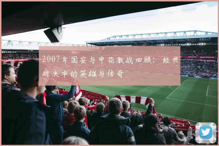 2007年国安与申花激战回顾：经典对决中的英雄与传奇