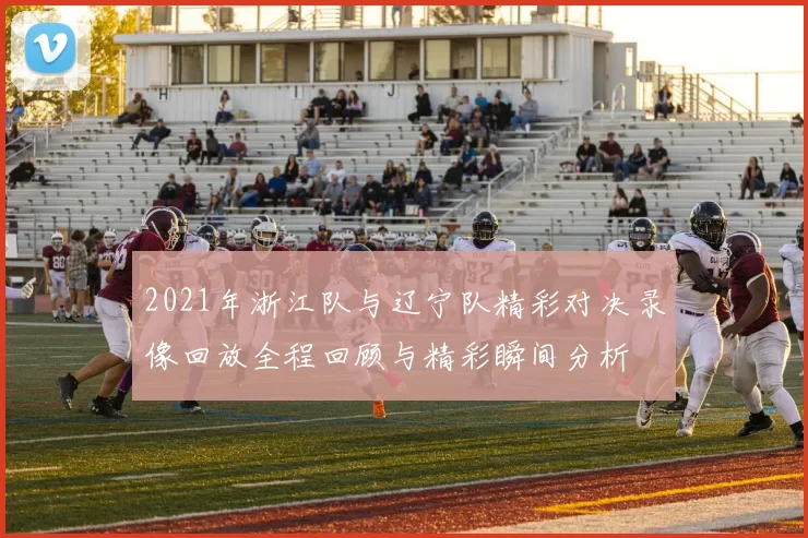 2021年浙江队与辽宁队精彩对决录像回放全程回顾与精彩瞬间分析