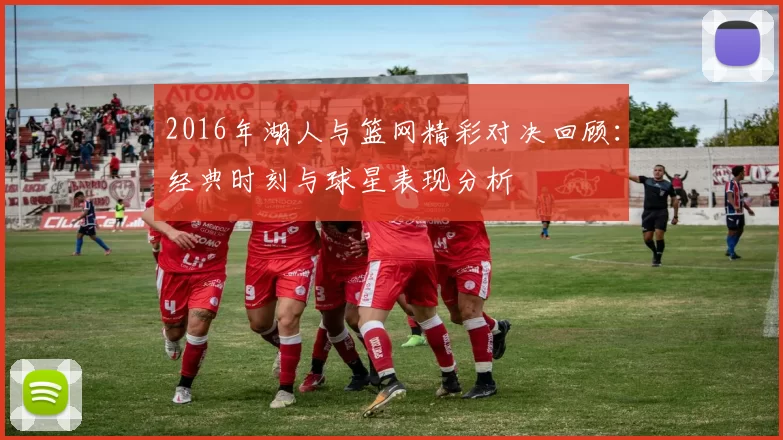 2016年湖人与篮网精彩对决回顾：经典时刻与球星表现分析