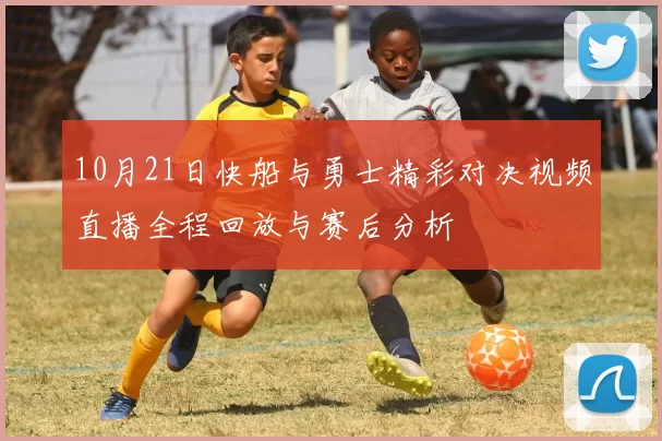 10月21日快船与勇士精彩对决视频直播全程回放与赛后分析