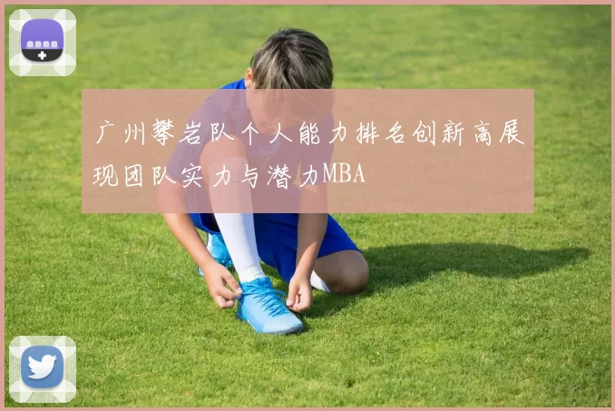 广州攀岩队个人能力排名创新高展现团队实力与潜力MBA