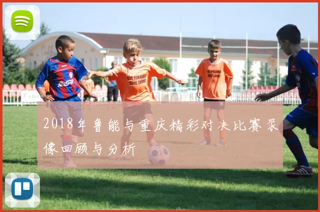 2018年鲁能与重庆精彩对决比赛录像回顾与分析