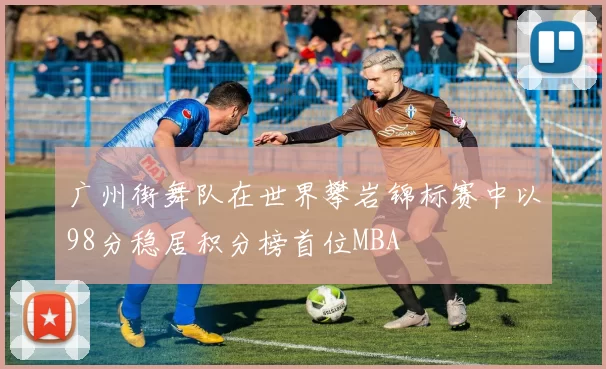 广州街舞队在世界攀岩锦标赛中以98分稳居积分榜首位MBA