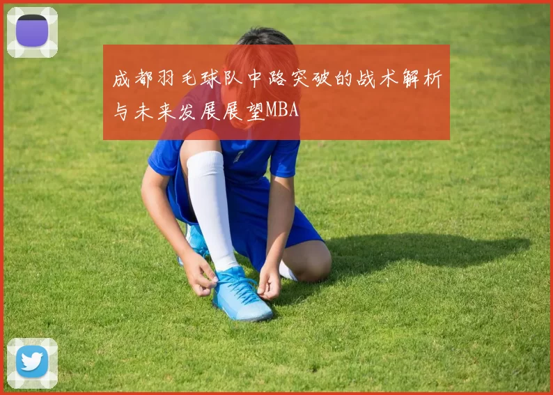 成都羽毛球队中路突破的战术解析与未来发展展望MBA