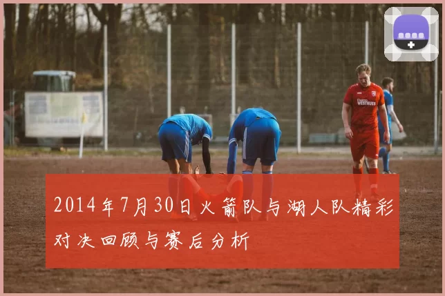 2014年7月30日火箭队与湖人队精彩对决回顾与赛后分析