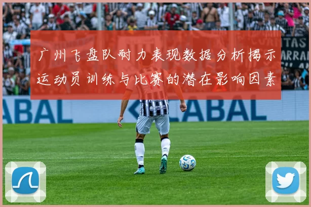 广州飞盘队耐力表现数据分析揭示运动员训练与比赛的潜在影响因素MBA