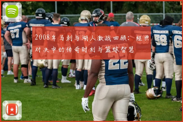 2008年马刺与湖人激战回顾：经典对决中的传奇时刻与篮球智慧