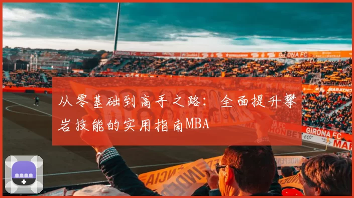 从零基础到高手之路：全面提升攀岩技能的实用指南MBA