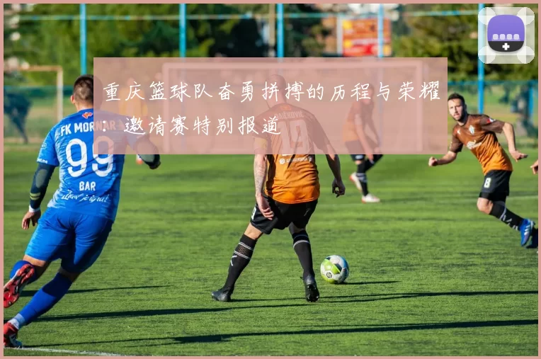 重庆篮球队奋勇拼搏的历程与荣耀：邀请赛特别报道