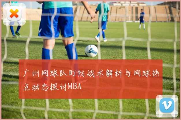 广州网球队盯防战术解析与网球热点动态探讨MBA
