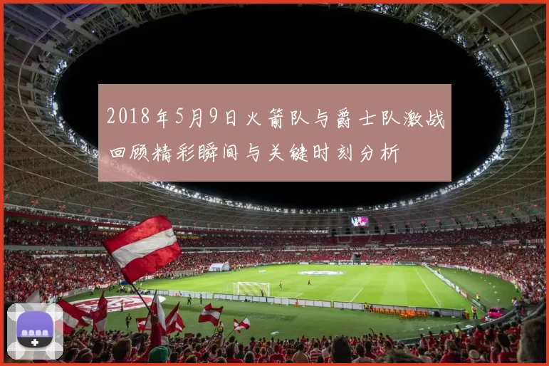 2018年5月9日火箭队与爵士队激战回顾精彩瞬间与关键时刻分析