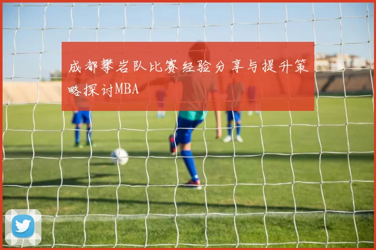 成都攀岩队比赛经验分享与提升策略探讨MBA
