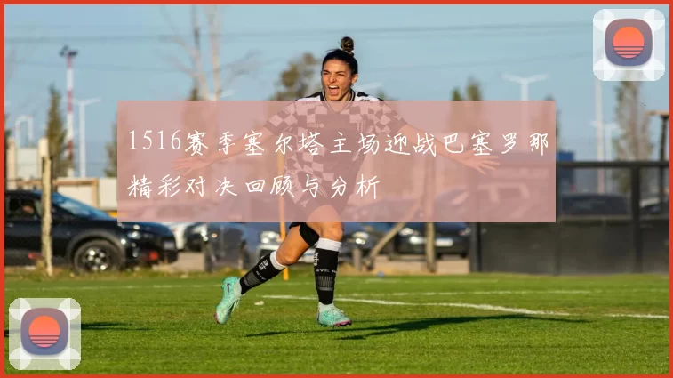 1516赛季塞尔塔主场迎战巴塞罗那精彩对决回顾与分析