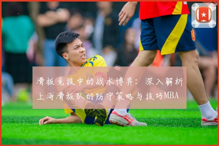 滑板竞技中的战术博弈：深入解析上海滑板队的防守策略与技巧MBA