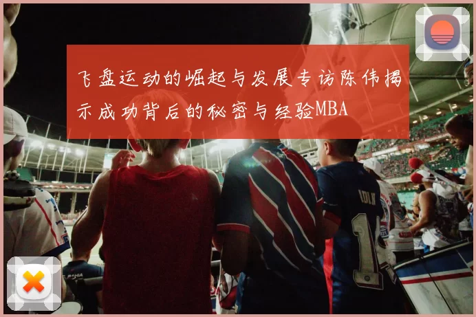 飞盘运动的崛起与发展专访陈伟揭示成功背后的秘密与经验MBA