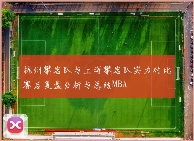 杭州攀岩队与上海攀岩队实力对比赛后复盘分析与总结MBA