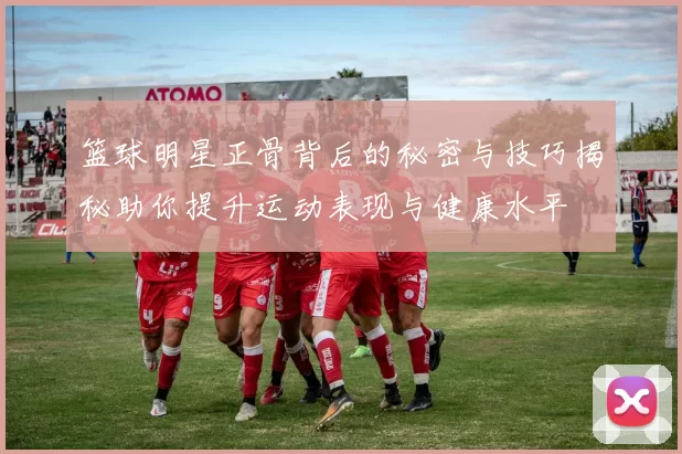 篮球明星正骨背后的秘密与技巧揭秘助你提升运动表现与健康水平