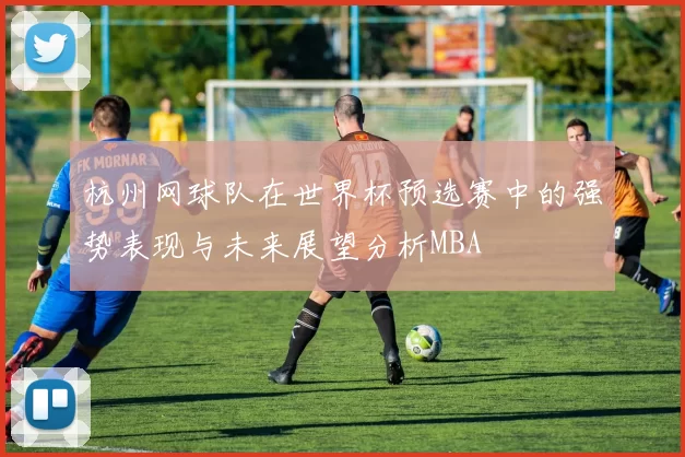 杭州网球队在世界杯预选赛中的强势表现与未来展望分析MBA