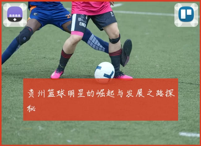 贵州篮球明星的崛起与发展之路探秘