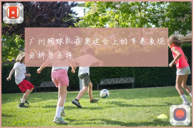 广州网球队在奥运会上的节奏表现分析与点评