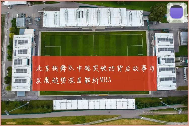 北京街舞队中路突破的背后故事与发展趋势深度解析MBA