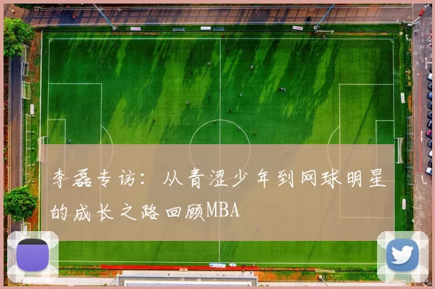 李磊专访：从青涩少年到网球明星的成长之路回顾MBA
