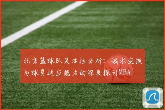 北京篮球队灵活性分析：战术变换与球员适应能力的深度探讨MBA