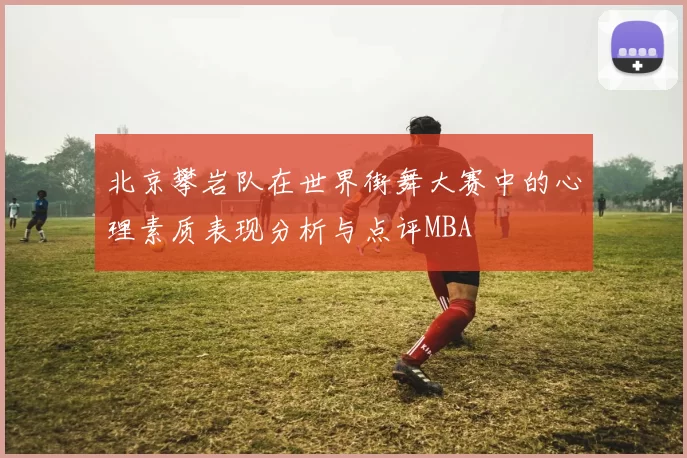 北京攀岩队在世界街舞大赛中的心理素质表现分析与点评MBA