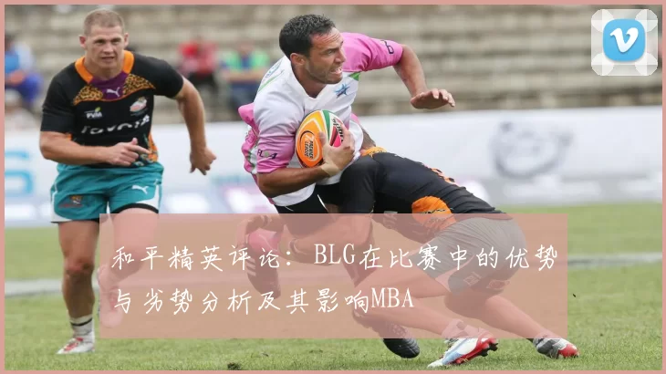 和平精英评论：BLG在比赛中的优势与劣势分析及其影响MBA