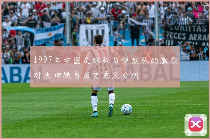 1997年中国足球队与伊朗队的激烈对决回顾与历史意义分析